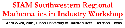 SIAM Southwestern Regional Mathematics in Industry Workshop, April 27-28, 2001, Hilton University of Houston, Hotel, Houston, Texas